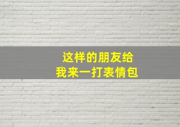 这样的朋友给我来一打表情包