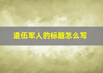 退伍军人的标题怎么写