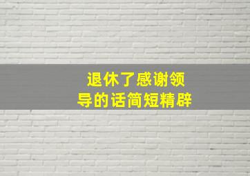 退休了感谢领导的话简短精辟