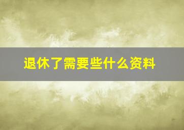 退休了需要些什么资料