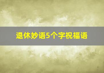 退休妙语5个字祝福语