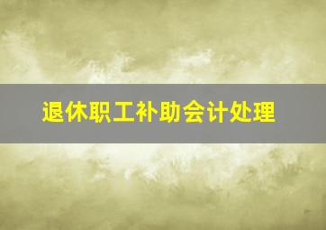 退休职工补助会计处理