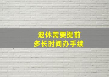 退休需要提前多长时间办手续