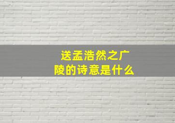 送孟浩然之广陵的诗意是什么