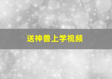 送神兽上学视频