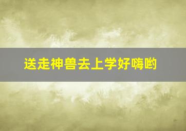 送走神兽去上学好嗨哟