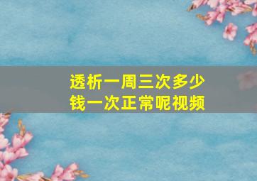 透析一周三次多少钱一次正常呢视频