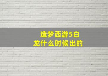 造梦西游5白龙什么时候出的