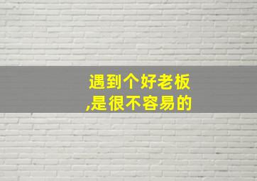 遇到个好老板,是很不容易的