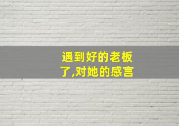 遇到好的老板了,对她的感言