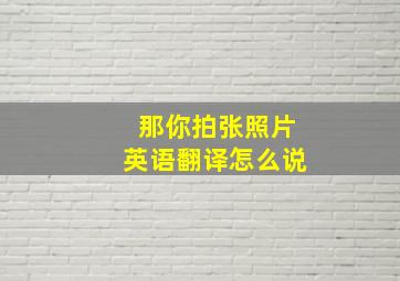 那你拍张照片英语翻译怎么说