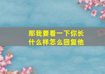 那我要看一下你长什么样怎么回复他