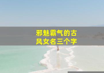 邪魅霸气的古风女名三个字