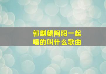 郭麒麟陶阳一起唱的叫什么歌曲