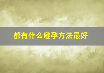 都有什么避孕方法最好