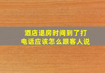 酒店退房时间到了打电话应该怎么跟客人说