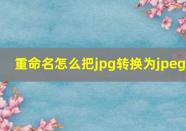 重命名怎么把jpg转换为jpeg