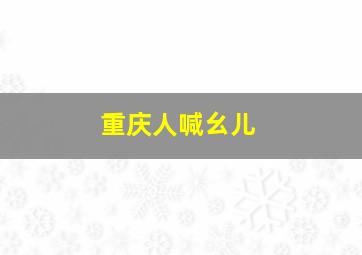 重庆人喊幺儿