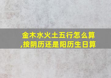 金木水火土五行怎么算,按阴历还是阳历生日算