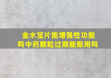 金水宝片能增强性功能吗中药颗粒过期能服用吗