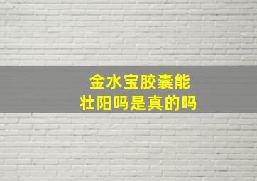 金水宝胶囊能壮阳吗是真的吗