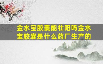 金水宝胶囊能壮阳吗金水宝胶囊是什么药厂生产的