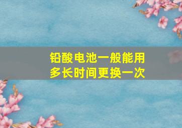 铅酸电池一般能用多长时间更换一次