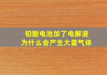 铅酸电池加了电解液为什么会产生大量气体