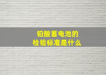 铅酸蓄电池的检验标准是什么