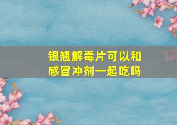 银翘解毒片可以和感冒冲剂一起吃吗