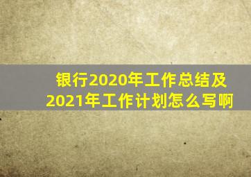 银行2020年工作总结及2021年工作计划怎么写啊