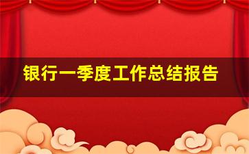 银行一季度工作总结报告