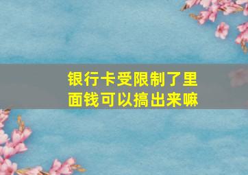 银行卡受限制了里面钱可以搞出来嘛