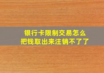 银行卡限制交易怎么把钱取出来注销不了了