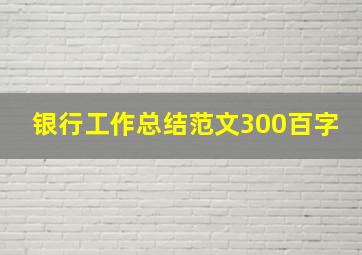 银行工作总结范文300百字