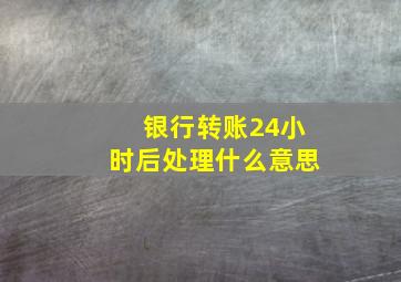 银行转账24小时后处理什么意思