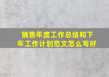 销售年度工作总结和下年工作计划范文怎么写好