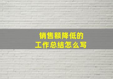 销售额降低的工作总结怎么写