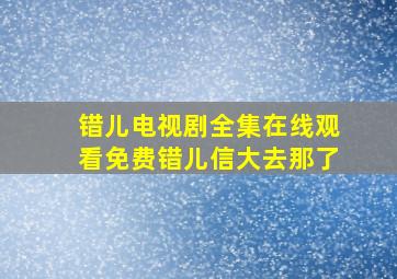 错儿电视剧全集在线观看免费错儿信大去那了