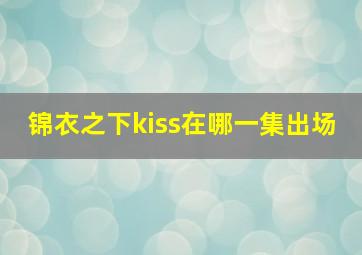 锦衣之下kiss在哪一集出场