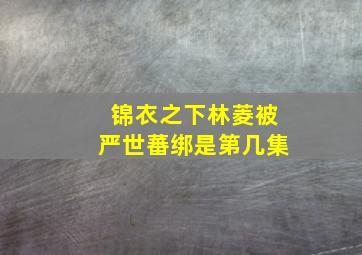 锦衣之下林菱被严世蕃绑是第几集