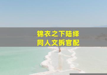 锦衣之下陆绎同人文拆官配