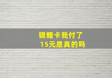 锦鲤卡我付了15元是真的吗