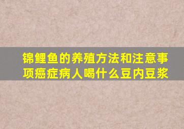 锦鲤鱼的养殖方法和注意事项癌症病人喝什么豆内豆浆