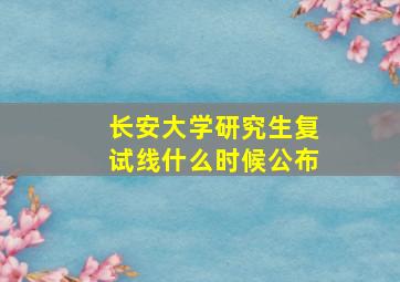 长安大学研究生复试线什么时候公布