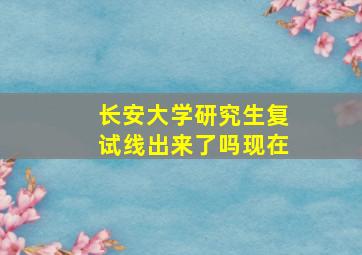 长安大学研究生复试线出来了吗现在