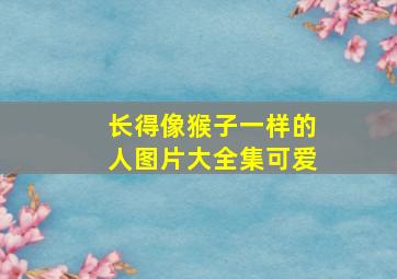 长得像猴子一样的人图片大全集可爱