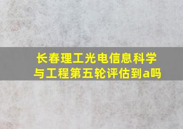 长春理工光电信息科学与工程第五轮评估到a吗