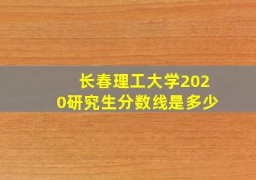 长春理工大学2020研究生分数线是多少