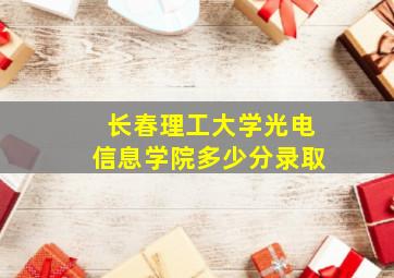 长春理工大学光电信息学院多少分录取